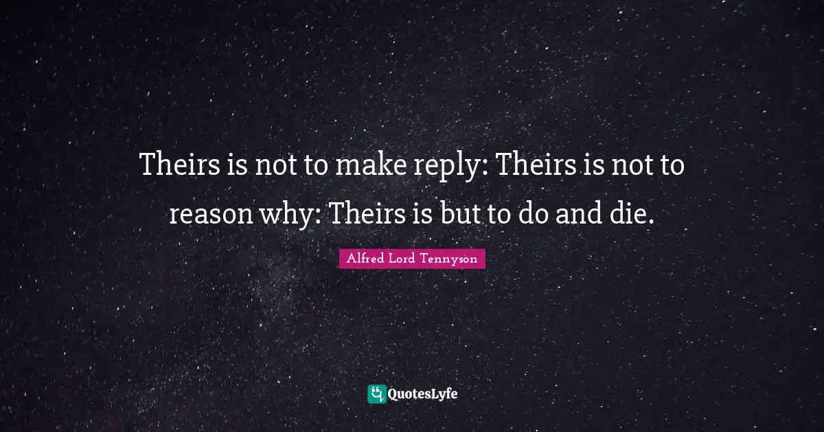 Theirs is not to make reply: Theirs is not to reason why: Theirs is but to do and die.