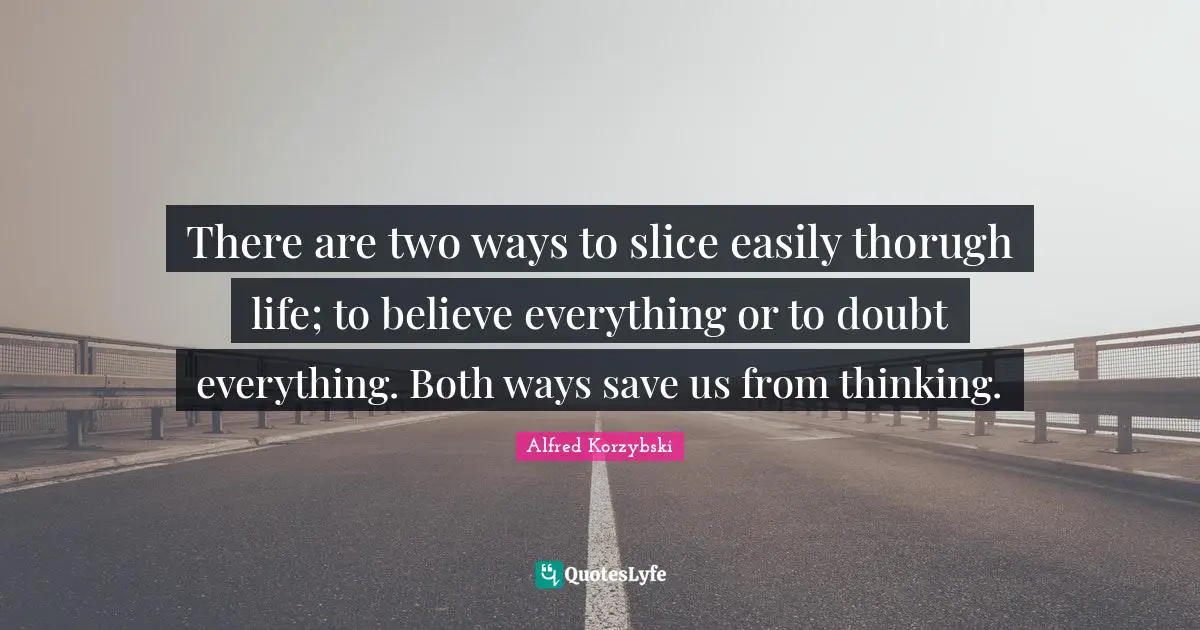 There are two ways to slice easily thorugh life; to believe everything or to doubt everything. Both ways save us from thinking.