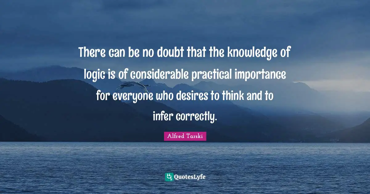 There can be no doubt that the knowledge of logic is of considerable practical importance for everyone who desires to think and to infer correctly.