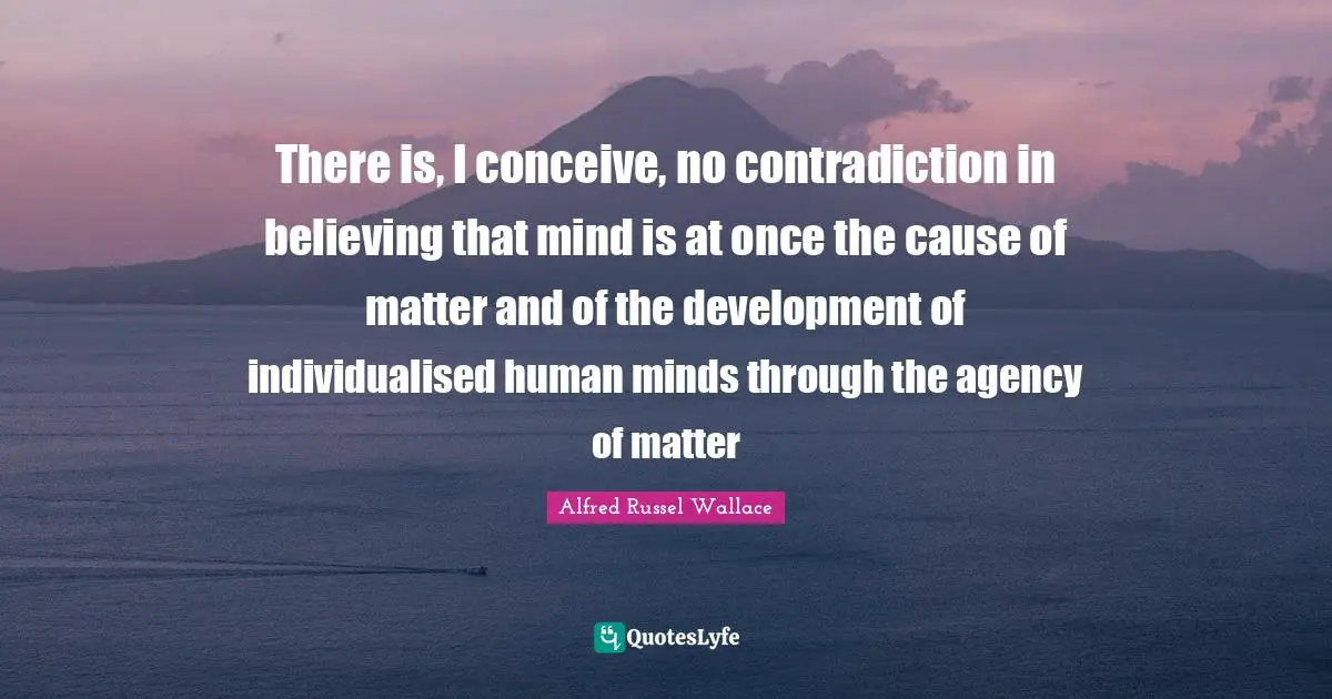 There is, I conceive, no contradiction in believing that mind is at once the cause of matter and of the development of individualised human minds through the agency of matter