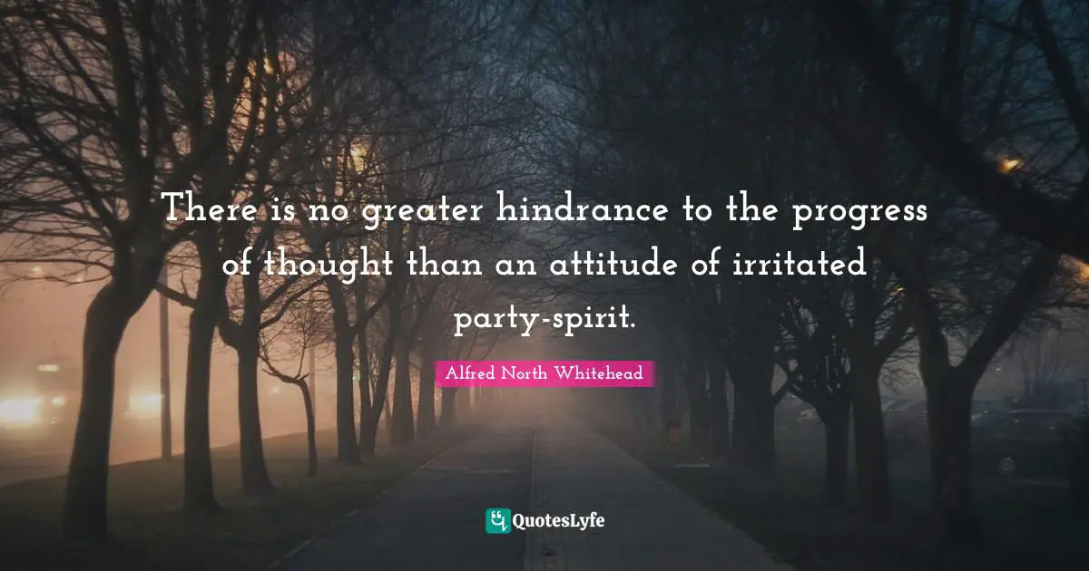 There is no greater hindrance to the progress of thought than an attitude of irritated party-spirit.