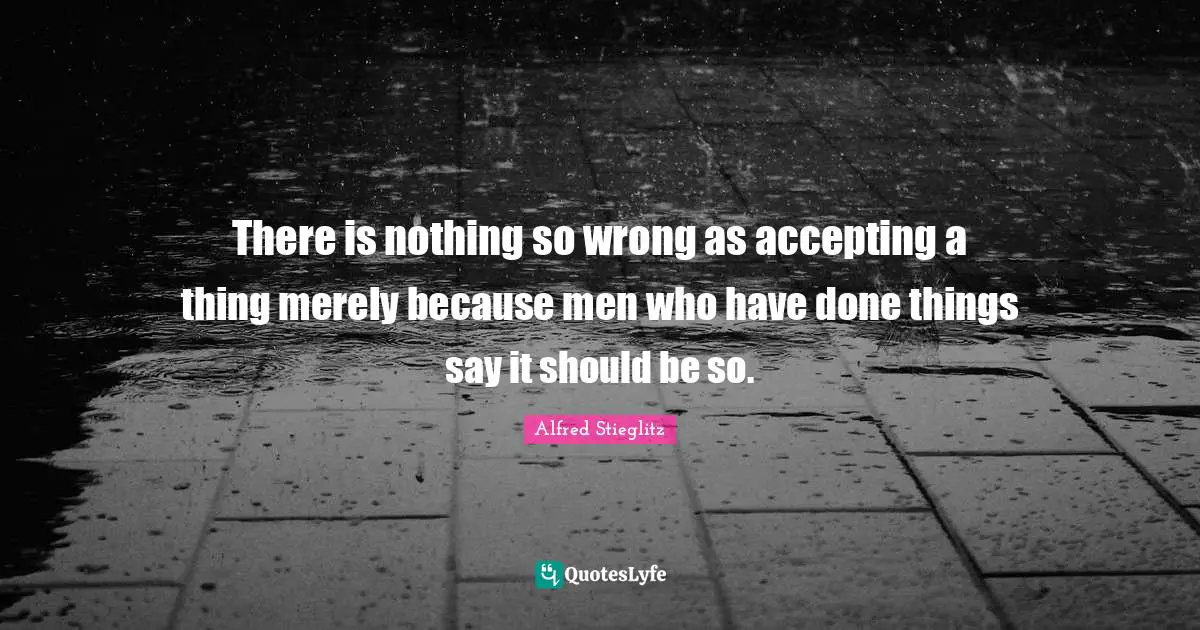 There is nothing so wrong as accepting a thing merely because men who have done things say it should be so.