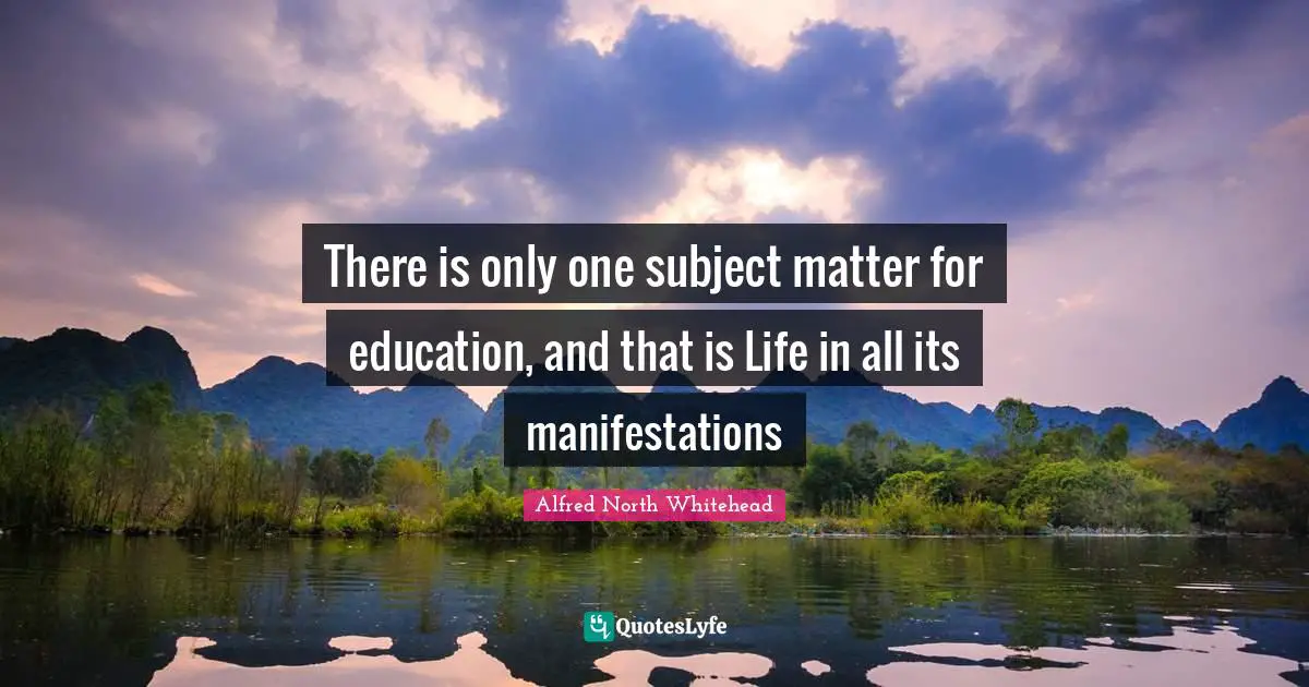 There is only one subject matter for education, and that is Life in all its manifestations