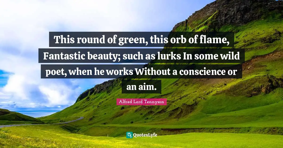 This round of green, this orb of flame, Fantastic beauty; such as lurks In some wild poet, when he works Without a conscience or an aim.