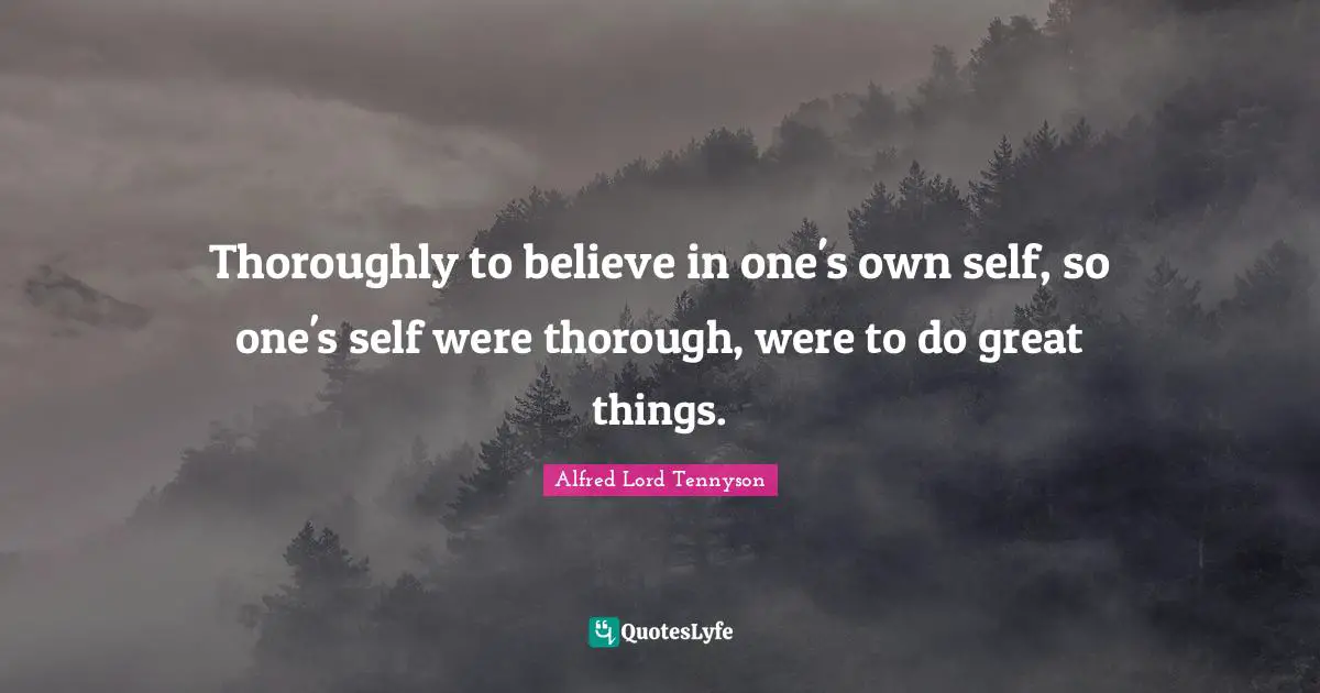 Thoroughly to believe in one's own self, so one's self were thorough, were to do great things.