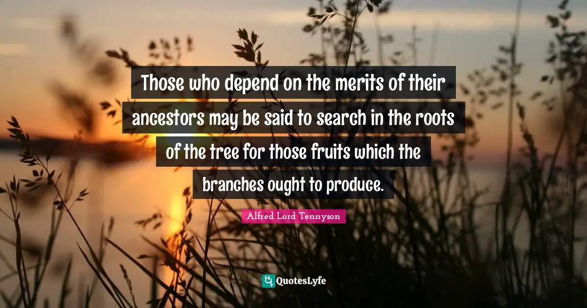 Those who depend on the merits of their ancestors may be said to search in the roots of the tree for those fruits which the branches ought to produce.