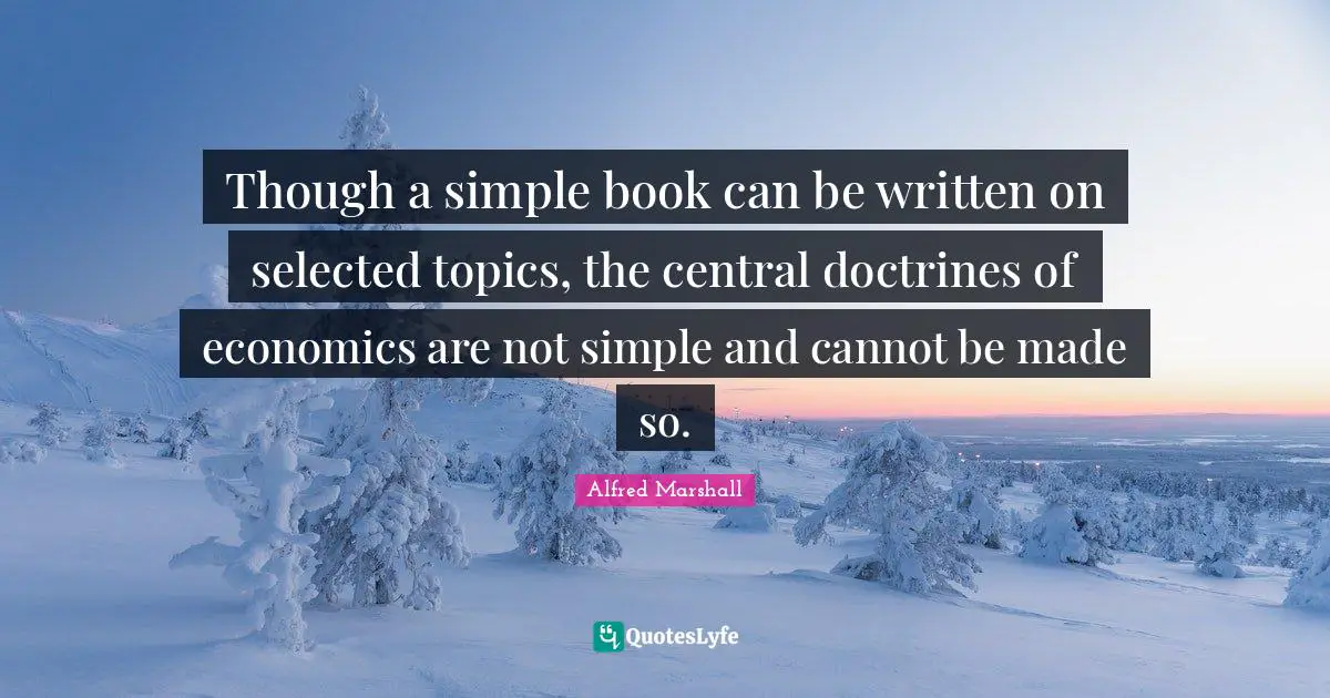 Alfred Marshall Quotes: "Though a simple book can be written on selected topics, the central doctrines of economics are not simple and cannot be made so."