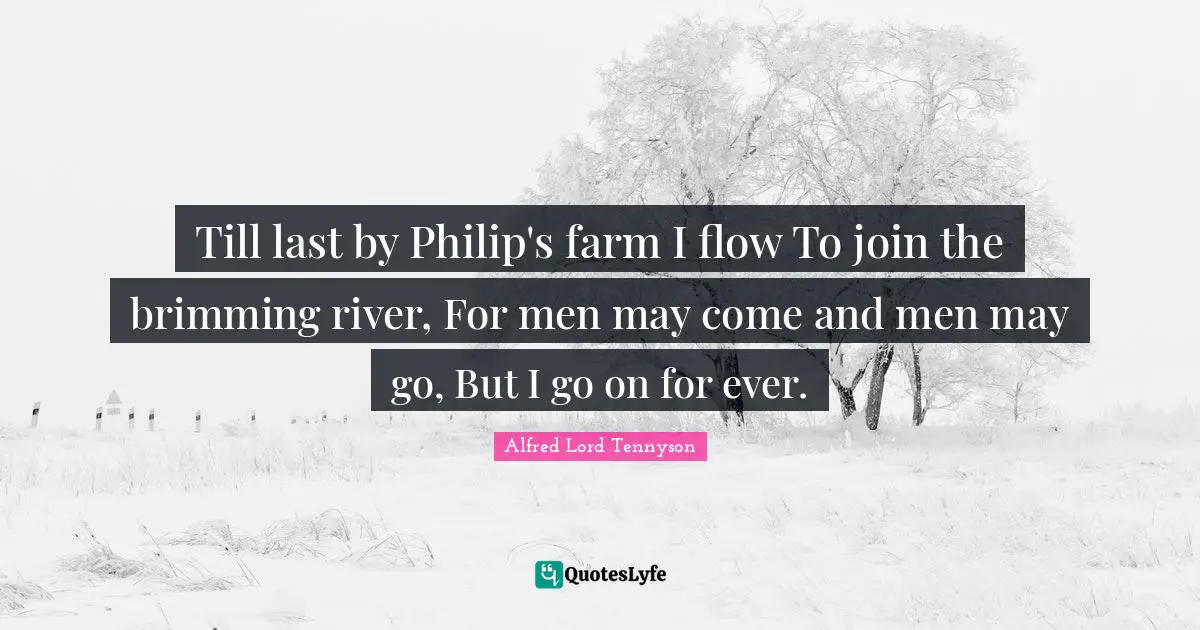 Till last by Philip's farm I flow To join the brimming river, For men may come and men may go, But I go on for ever.