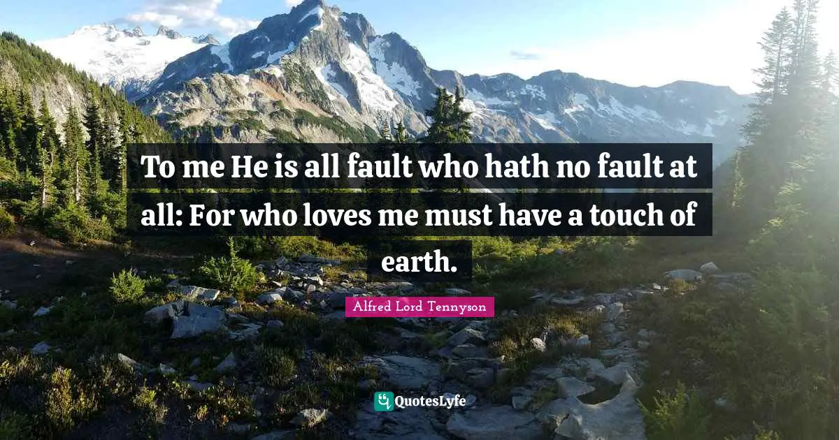 To me He is all fault who hath no fault at all: For who loves me must have a touch of earth.