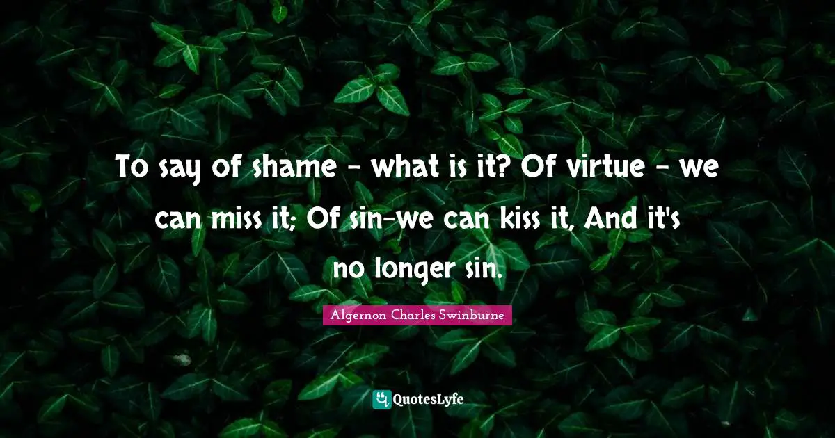 A. C. Swinburne Quotes: "To say of shame - what is it? Of virtue - we can miss it; Of sin-we can kiss it, And it's no longer sin."