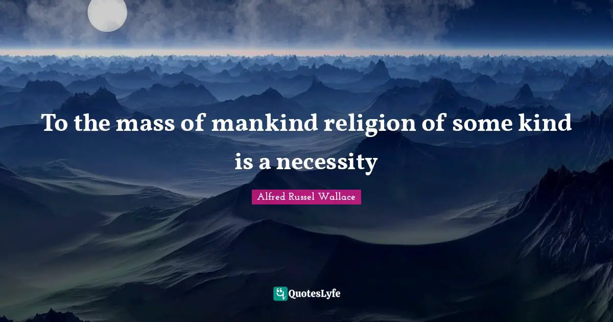 To the mass of mankind religion of some kind is a necessity