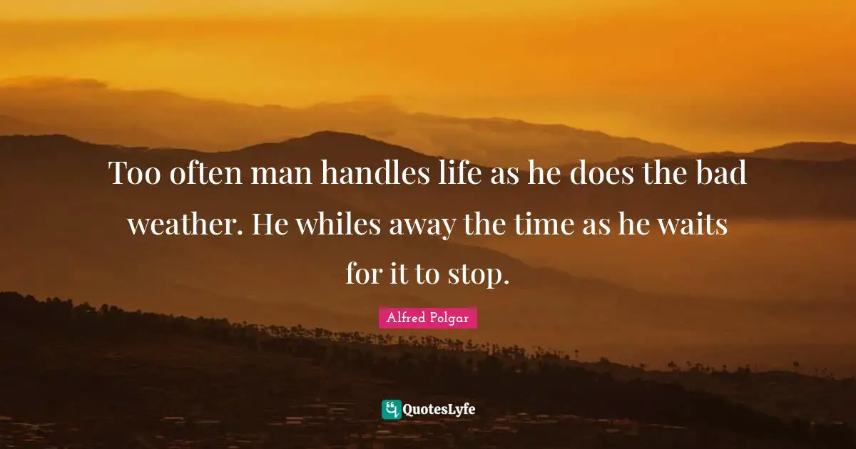 Weather Quotes: "Too often man handles life as he does the bad weather. He whiles away the time as he waits for it to stop."