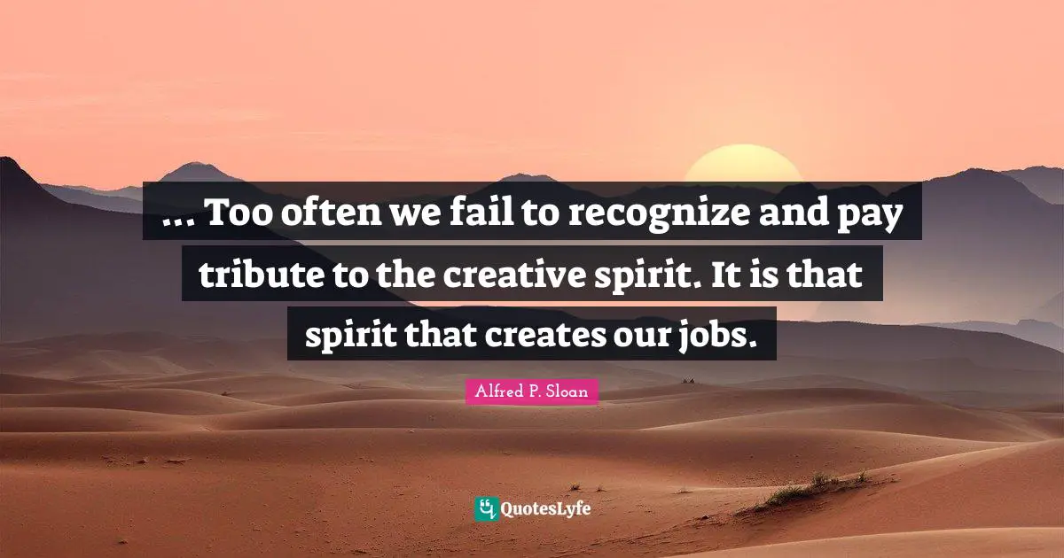... Too often we fail to recognize and pay tribute to the creative spirit. It is that spirit that creates our jobs.