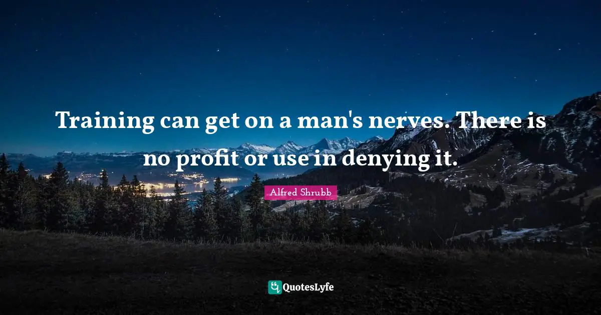 Training can get on a man's nerves. There is no profit or use in denying it.