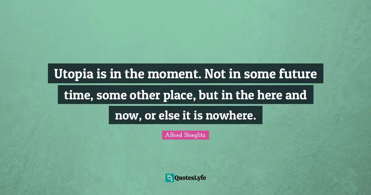 Here And Now Quotes: "Utopia is in the moment. Not in some future time, some other place, but in the here and now, or else it is nowhere."