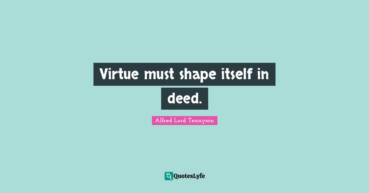 Virtue must shape itself in deed.