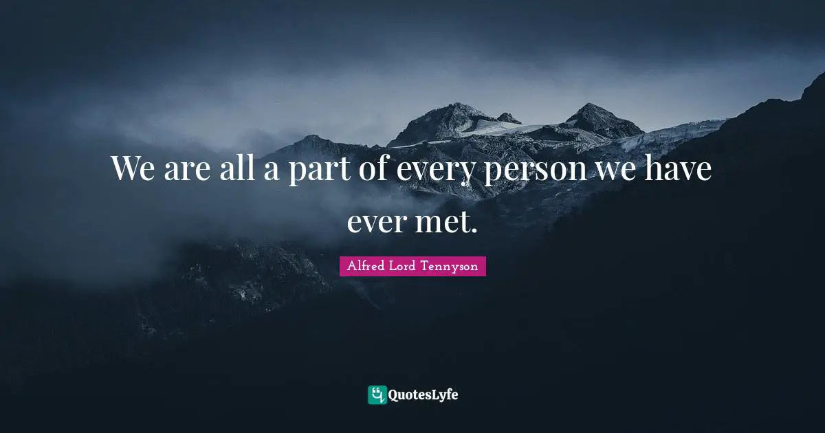Alfred Lord Tennyson Quotes: We are all a part of every person we have ever met.