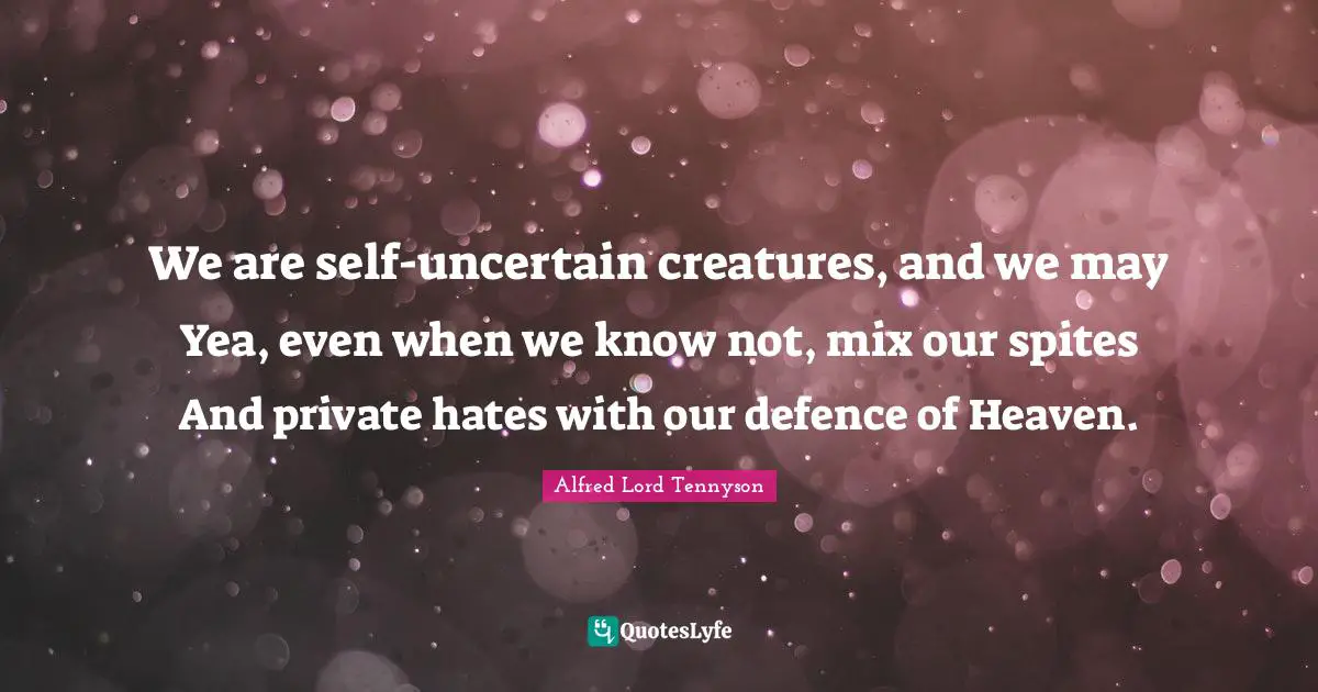 We are self-uncertain creatures, and we may Yea, even when we know not, mix our spites And private hates with our defence of Heaven.