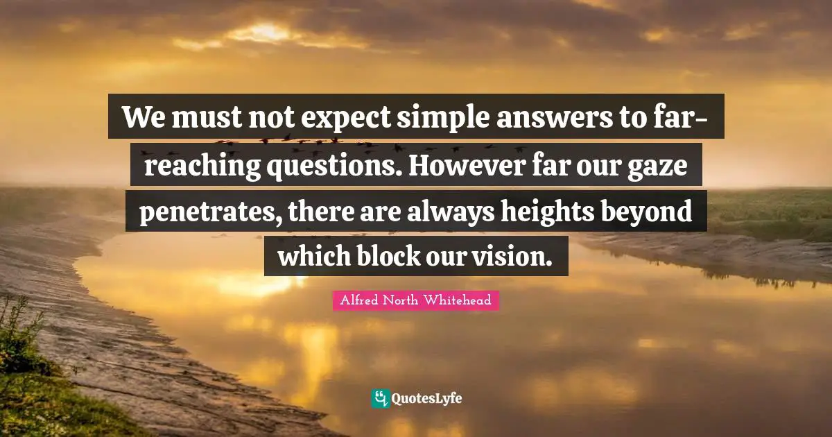 We must not expect simple answers to far-reaching questions. However far our gaze penetrates, there are always heights beyond which block our vision.