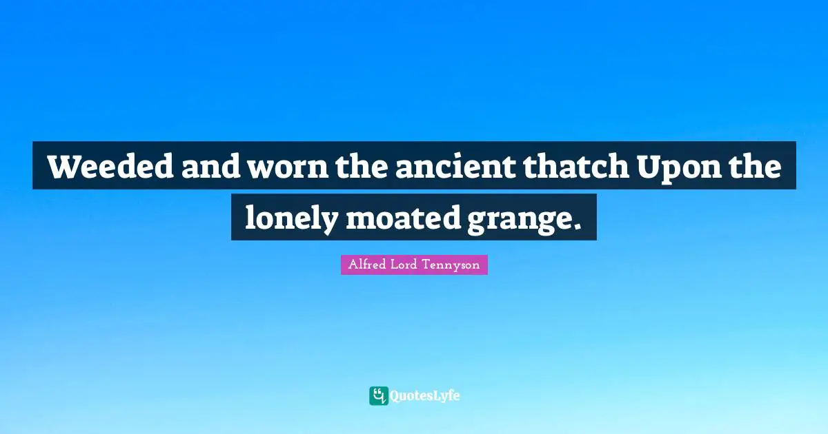 Weeded and worn the ancient thatch Upon the lonely moated grange.