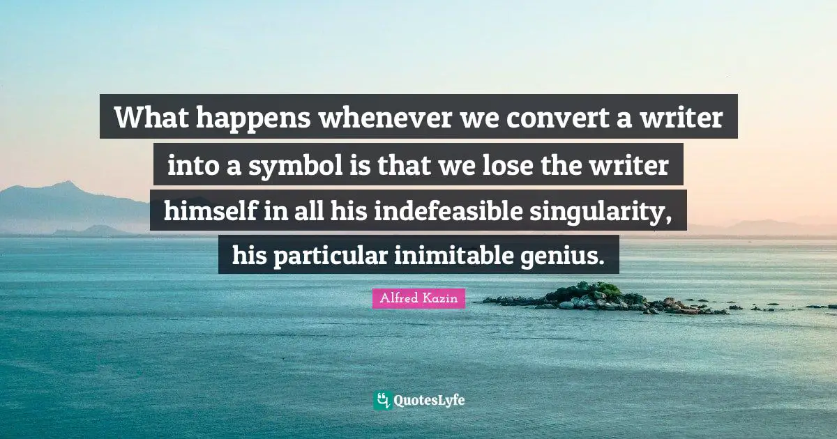 What happens whenever we convert a writer into a symbol is that we lose the writer himself in all his indefeasible singularity, his particular inimitable genius.