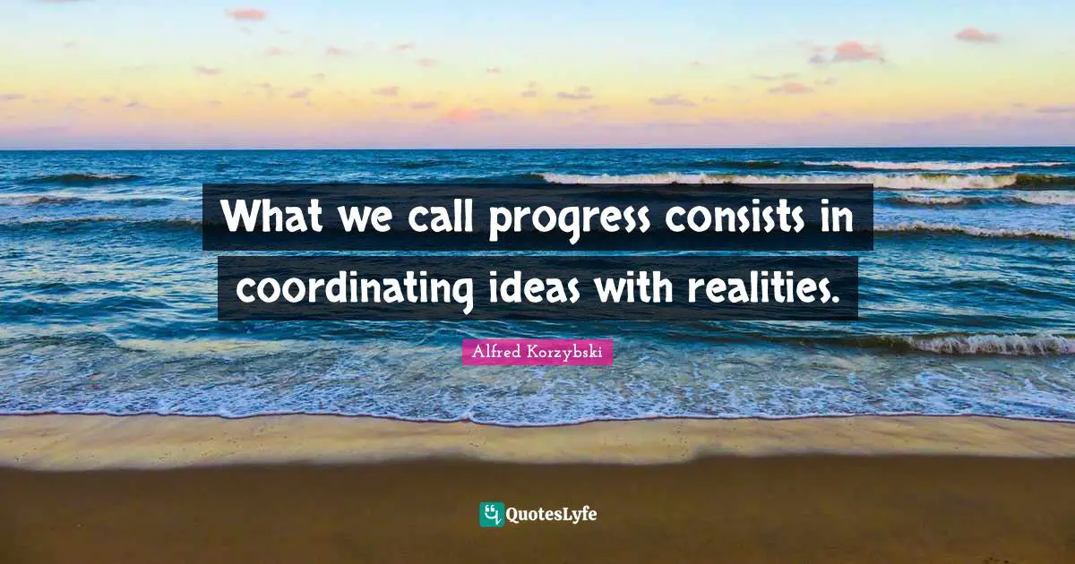 What we call progress consists in coordinating ideas with realities.
