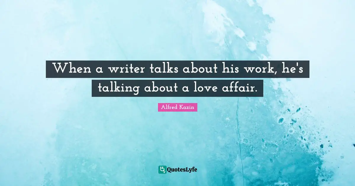 When a writer talks about his work, he's talking about a love affair.