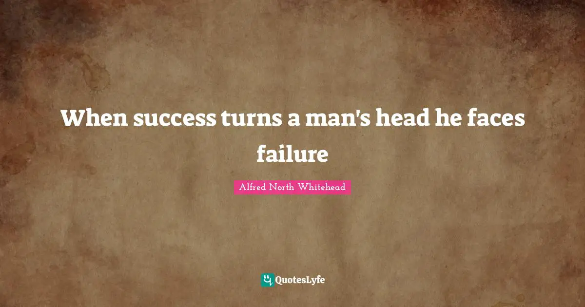 When success turns a man's head he faces failure
