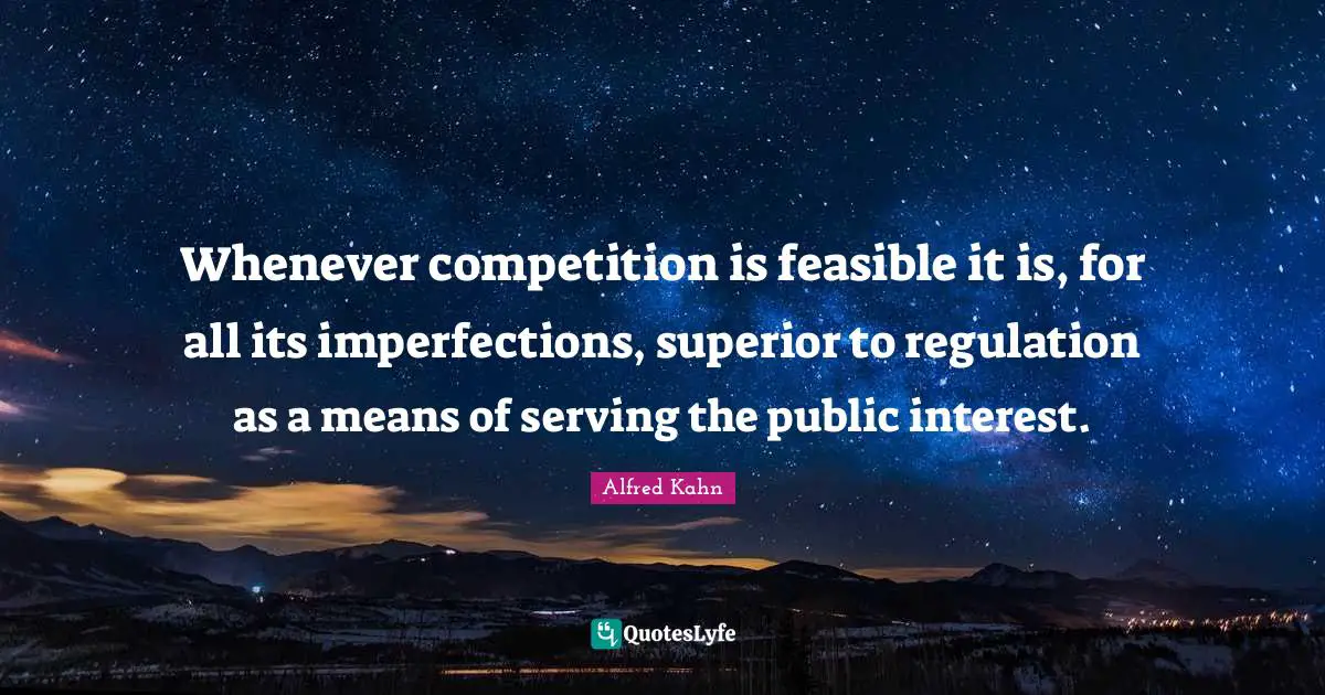 Regulation Quotes: "Whenever competition is feasible it is, for all its imperfections, superior to regulation as a means of serving the public interest."