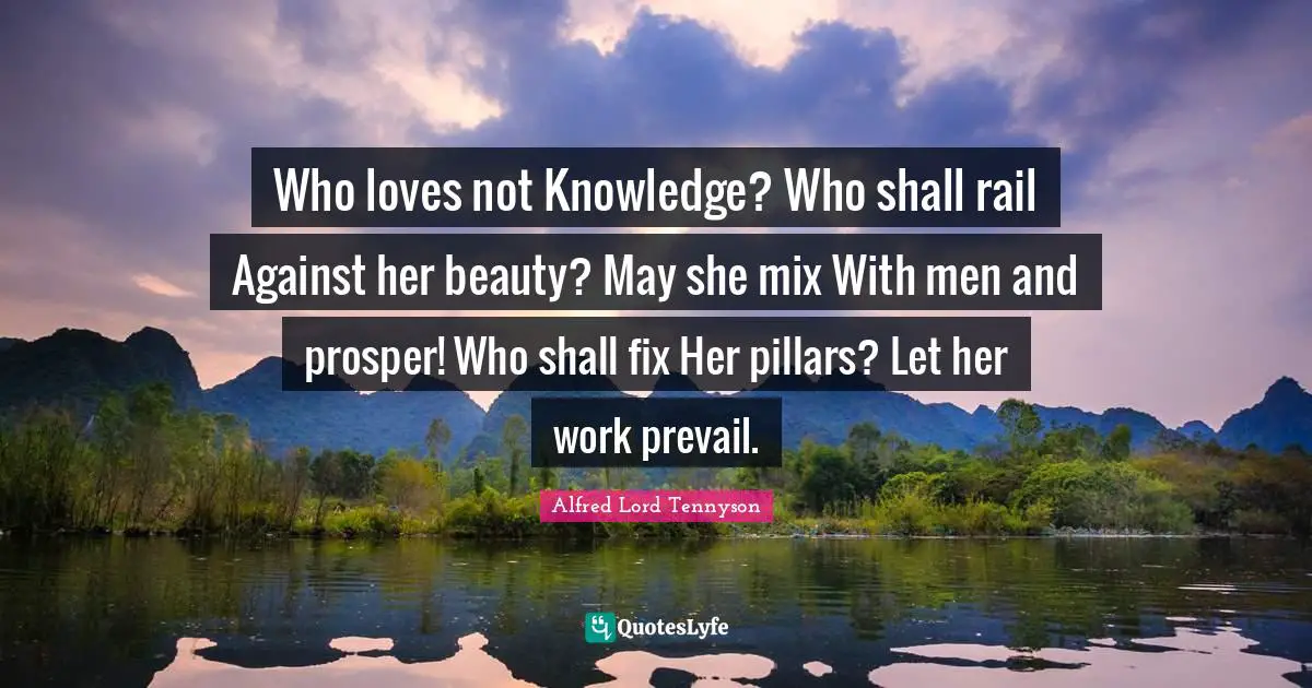 Pillars Quotes: "Who loves not Knowledge? Who shall rail Against her beauty? May she mix With men and prosper! Who shall fix Her pillars? Let her work prevail."