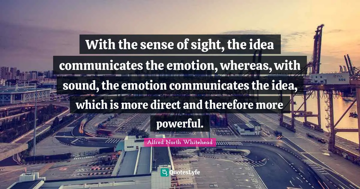 With the sense of sight, the idea communicates the emotion, whereas, with sound, the emotion communicates the idea, which is more direct and therefore more powerful.