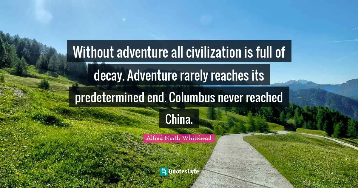 Without adventure all civilization is full of decay. Adventure rarely reaches its predetermined end. Columbus never reached China.