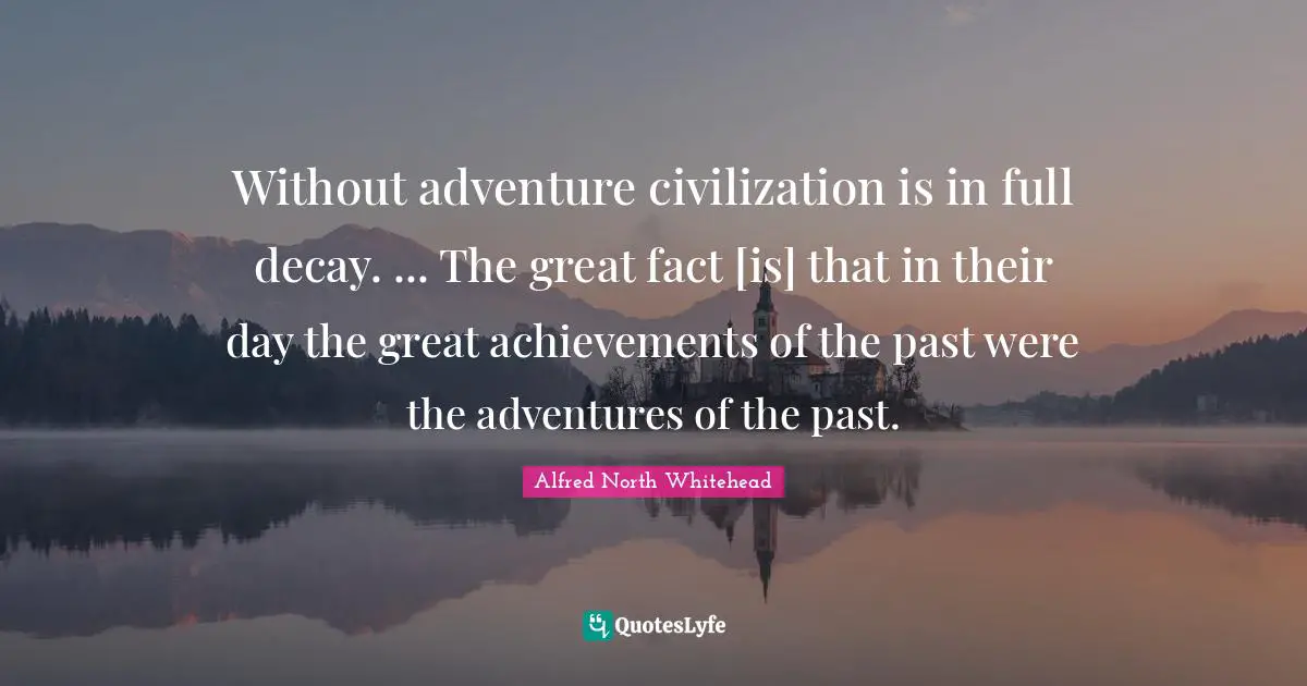 Without adventure civilization is in full decay. ... The great fact [is] that in their day the great achievements of the past were the adventures of the past.