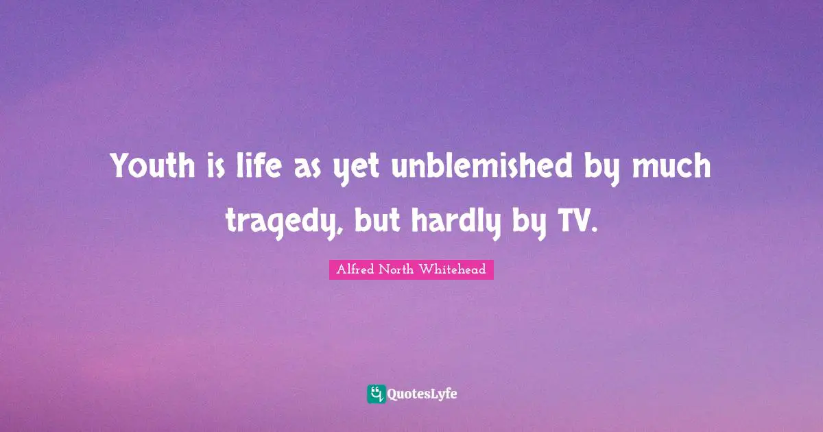 Youth is life as yet unblemished by much tragedy, but hardly by TV.
