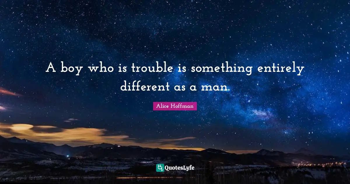 A boy who is trouble is something entirely different as a man.