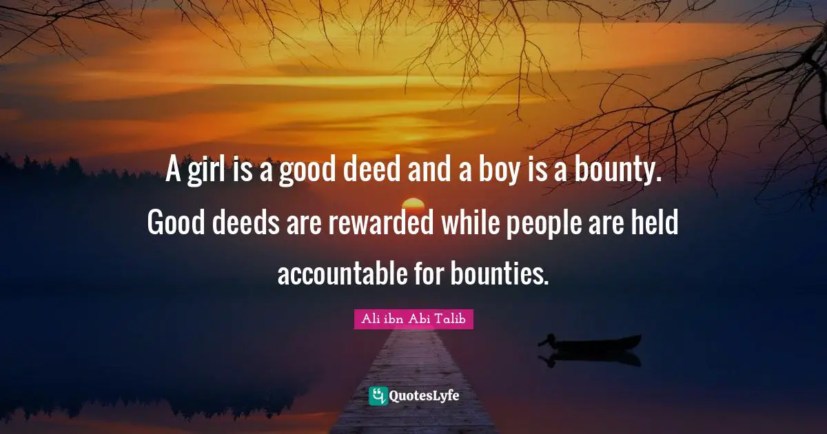 Ali ibn Abi Talib Quotes: A girl is a good deed and a boy is a bounty. Good deeds are rewarded while people are held accountable for bounties.