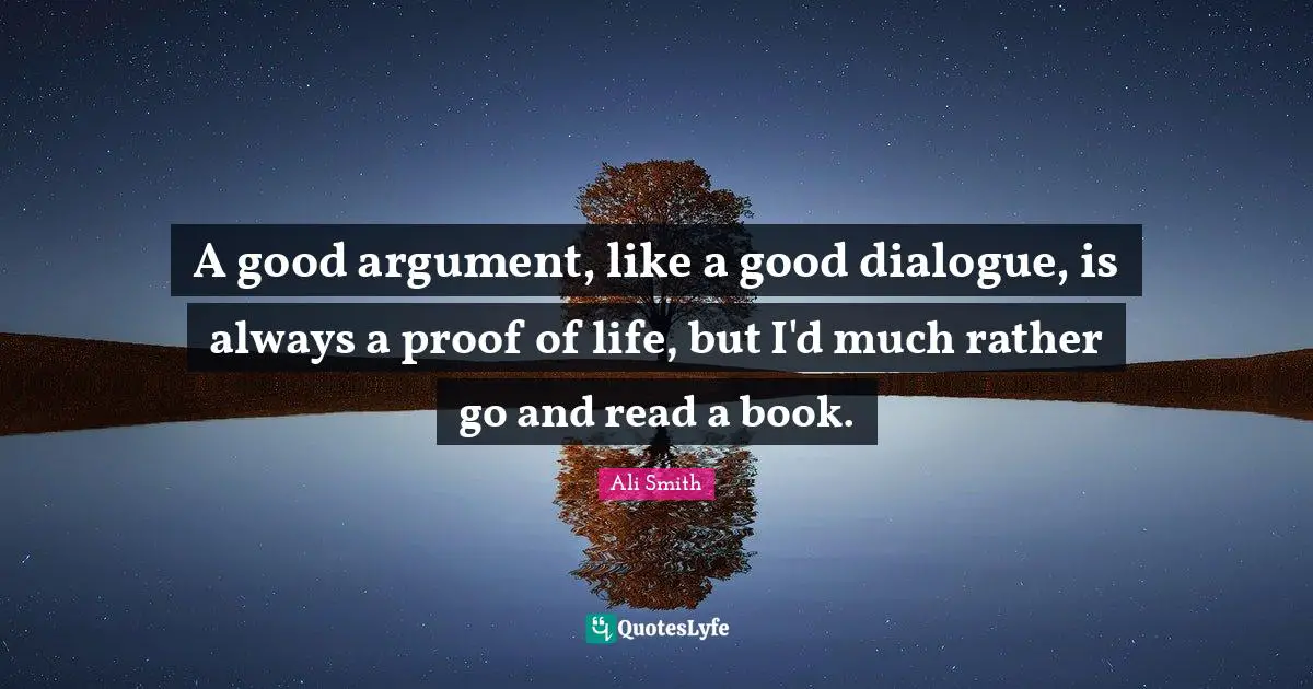 Ali Smith Quotes: "A good argument, like a good dialogue, is always a proof of life, but I'd much rather go and read a book."