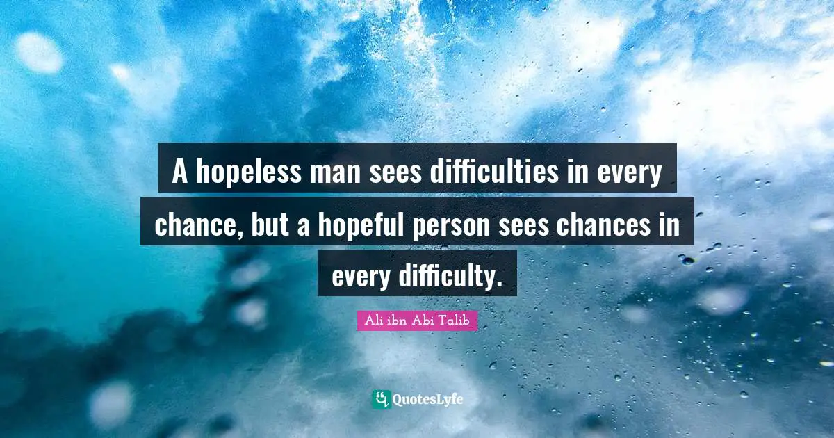 Men Quotes: "A hopeless man sees difficulties in every chance, but a hopeful person sees chances in every difficulty."