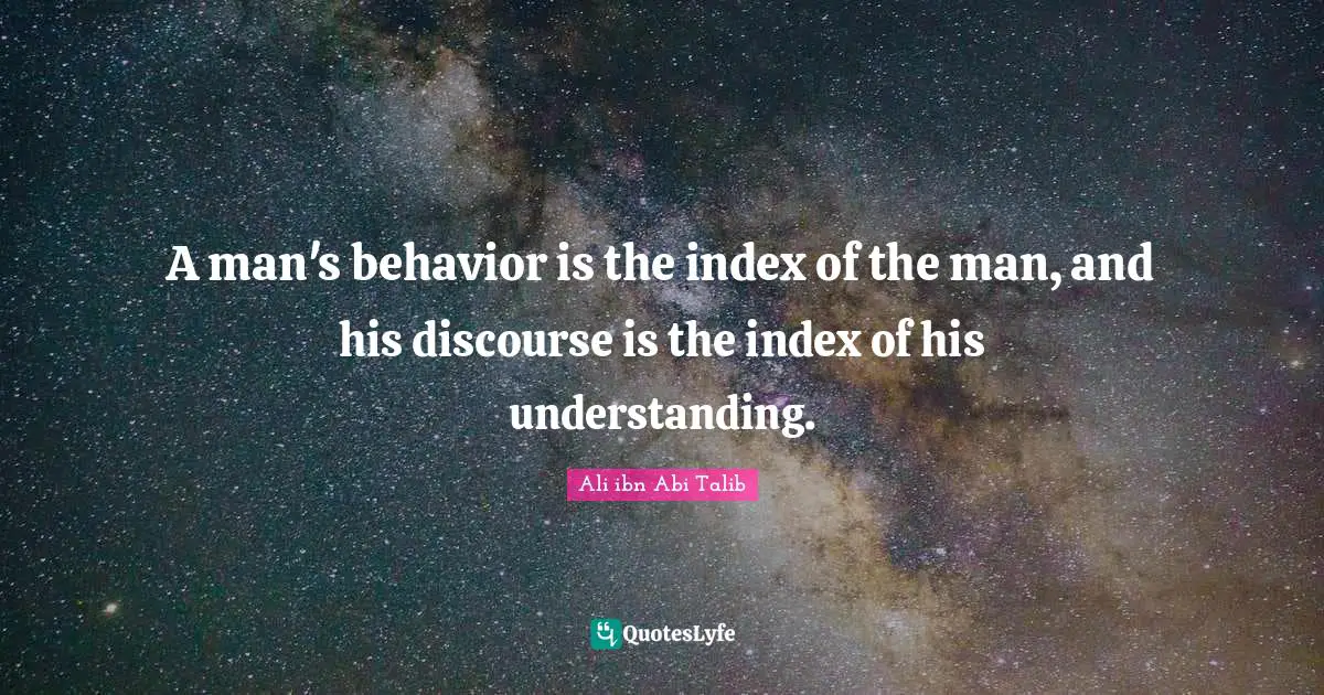 A man's behavior is the index of the man, and his discourse is the index of his understanding.