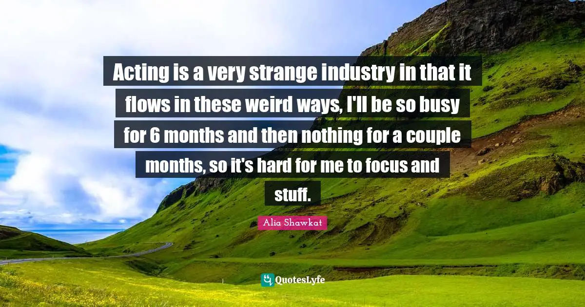 Alia Shawkat Quotes: "Acting is a very strange industry in that it flows in these weird ways, I'll be so busy for 6 months and then nothing for a couple months, so it's hard for me to focus and stuff."