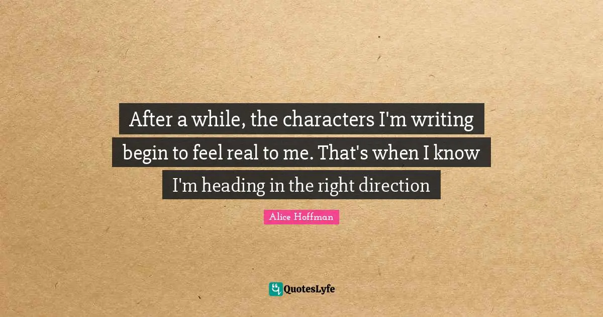 Heading In The Right Direction Quotes: "After a while, the characters I'm writing begin to feel real to me. That's when I know I'm heading in the right direction"