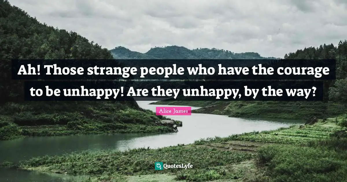 Alice James Quotes: "Ah! Those strange people who have the courage to be unhappy! Are they unhappy, by the way?"