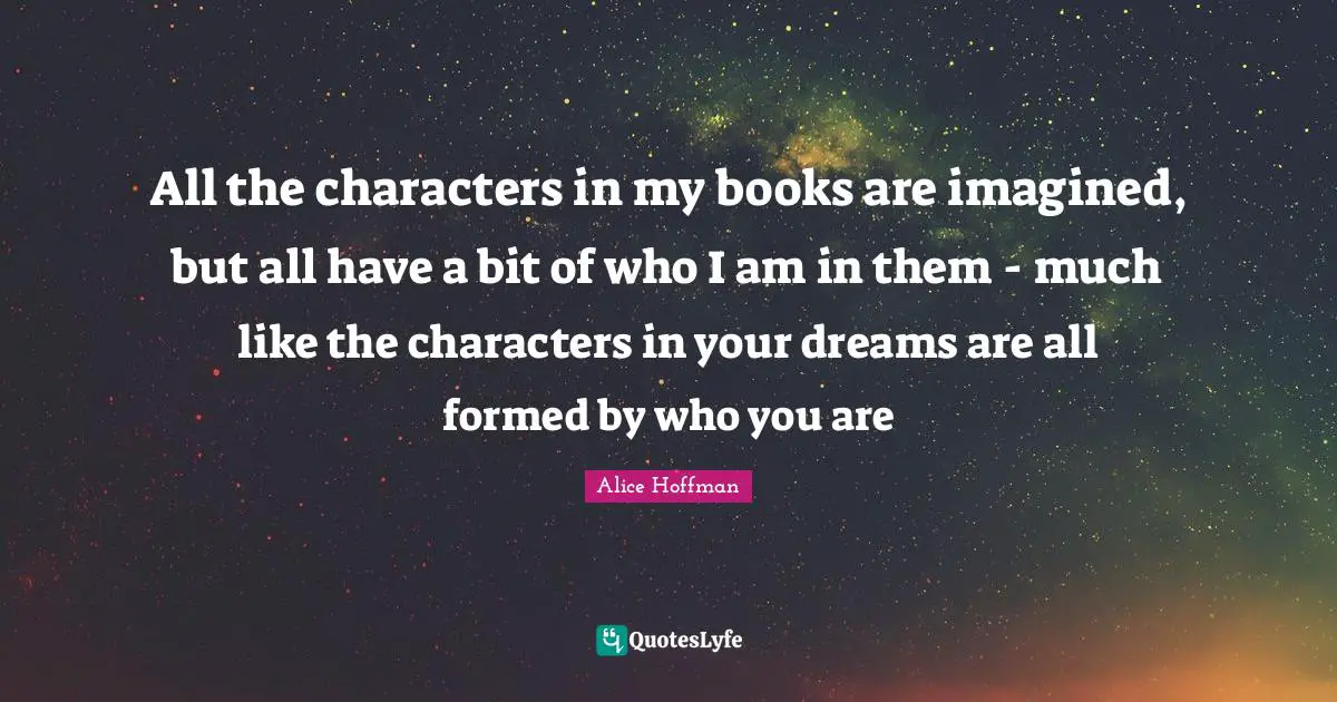 All the characters in my books are imagined, but all have a bit of who I am in them - much like the characters in your dreams are all formed by who you are