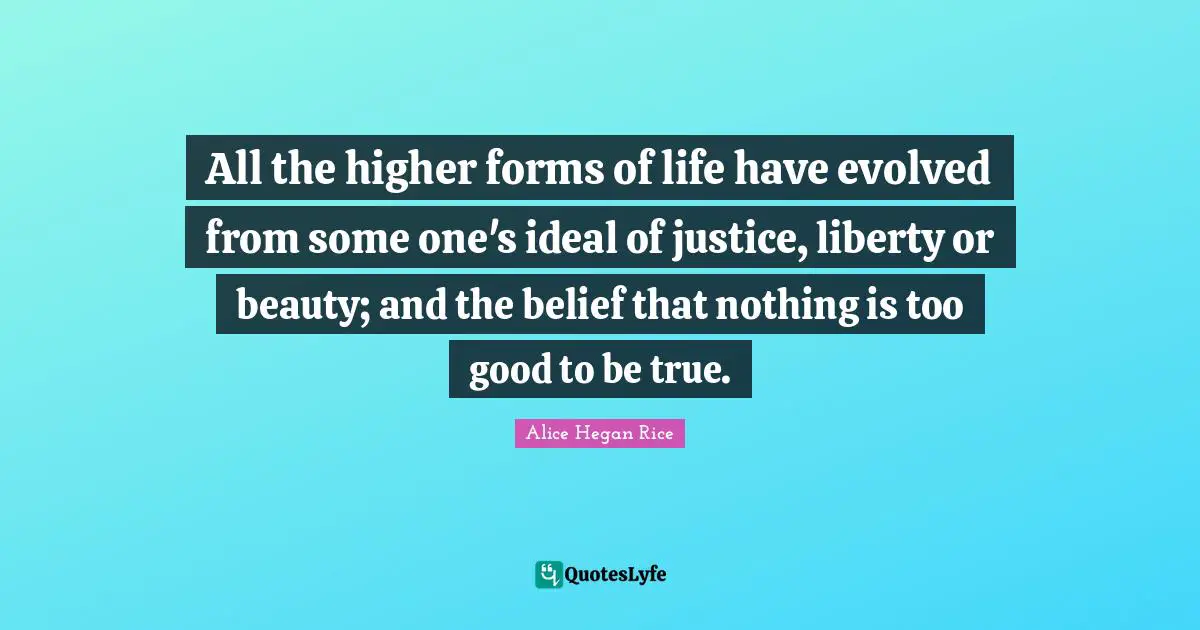 Too Good To Be True Quotes: "All the higher forms of life have evolved from some one's ideal of justice, liberty or beauty; and the belief that nothing is too good to be true."