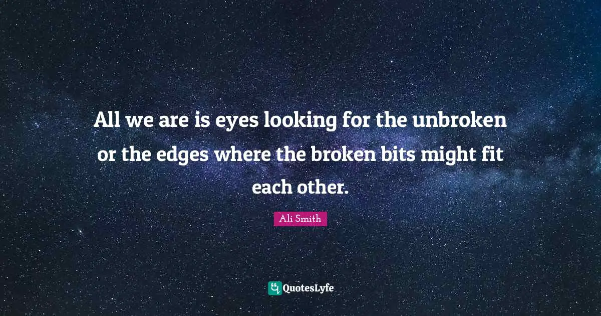 Ali Smith Quotes: "All we are is eyes looking for the unbroken or the edges where the broken bits might fit each other."