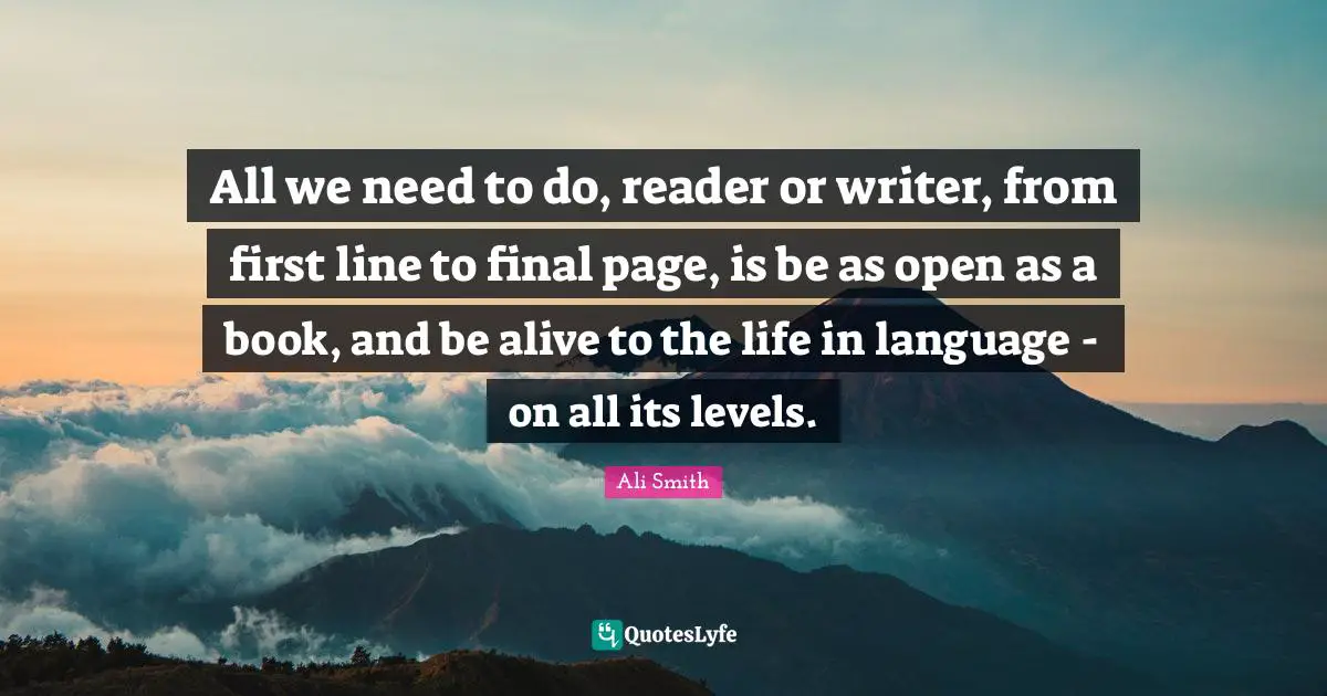 Ali Smith Quotes: "All we need to do, reader or writer, from first line to final page, is be as open as a book, and be alive to the life in language - on all its levels."