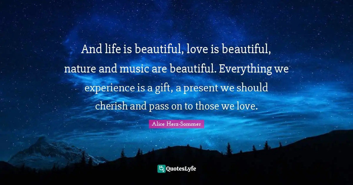 Those We Love Quotes: "And life is beautiful, love is beautiful, nature and music are beautiful. Everything we experience is a gift, a present we should cherish and pass on to those we love."