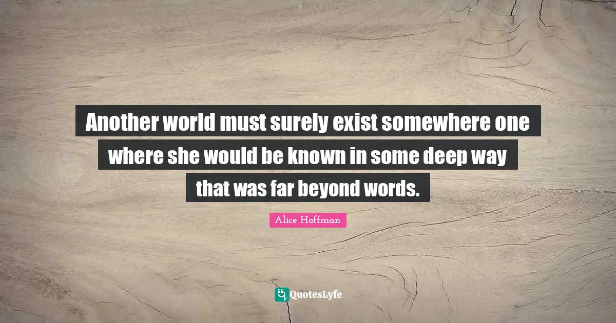 Another world must surely exist somewhere one where she would be known in some deep way that was far beyond words.