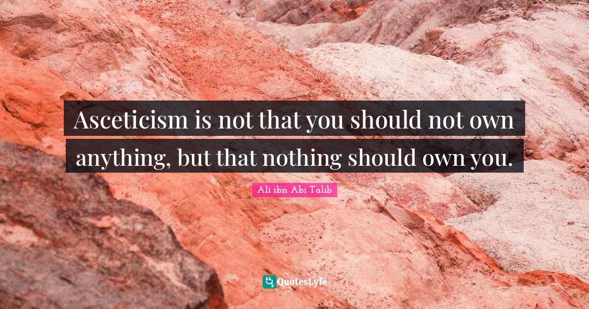 Asceticism is not that you should not own anything, but that nothing s