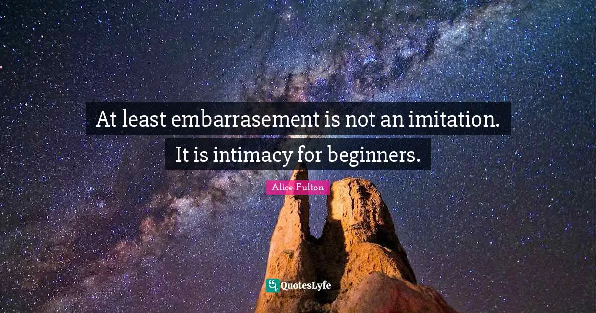 At least embarrasement is not an imitation. It is intimacy for beginners.
